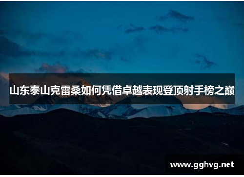 山东泰山克雷桑如何凭借卓越表现登顶射手榜之巅