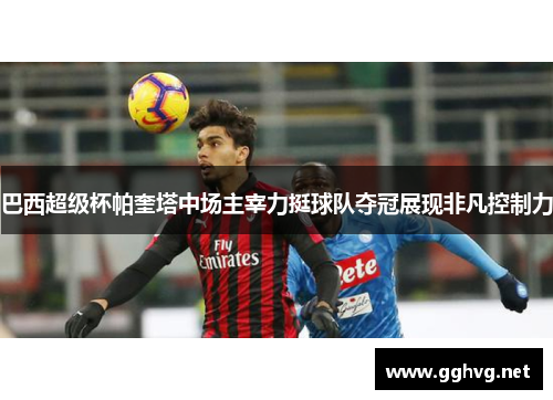 巴西超级杯帕奎塔中场主宰力挺球队夺冠展现非凡控制力